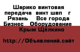 Шарико винтовая передача, винт швп .(г. Рязань) - Все города Бизнес » Оборудование   . Крым,Щёлкино